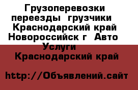 Грузоперевозки, переезды, грузчики. - Краснодарский край, Новороссийск г. Авто » Услуги   . Краснодарский край